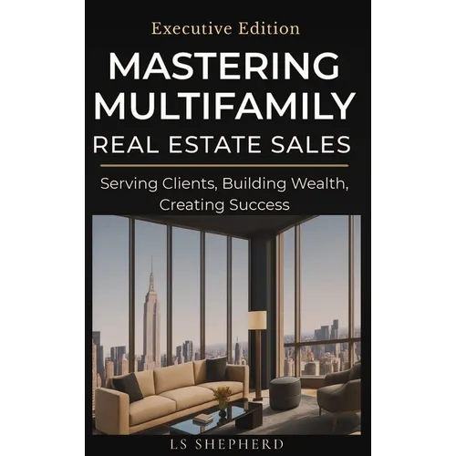 Mastering Multifamily Real Estate Sales: Serving Clients, Building Wealth, Creating Success