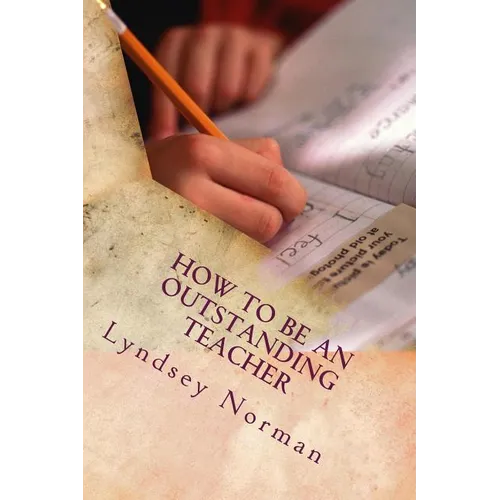 How to Be an Outstanding Teacher: Learn How to Be Consistently Outstanding in Your Teaching So That Your Students' Learning Is the Best It Can Be, But