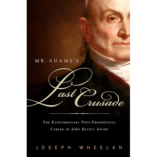 Mr. Adams's Last Crusade: John Quincy Adams's Extraordinary Post-Presidential Life in Congress
