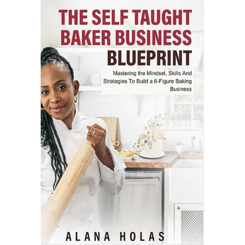 The Self Taught Baker Business Blueprint: Mastering the Mindset, Skills And Strategies To Build a 6-Figure Baking Business
