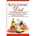 Ketogenic Diet: The Ultimate Beginner's Guide for Understanding the Ketogenic Diet And What You Need to Know