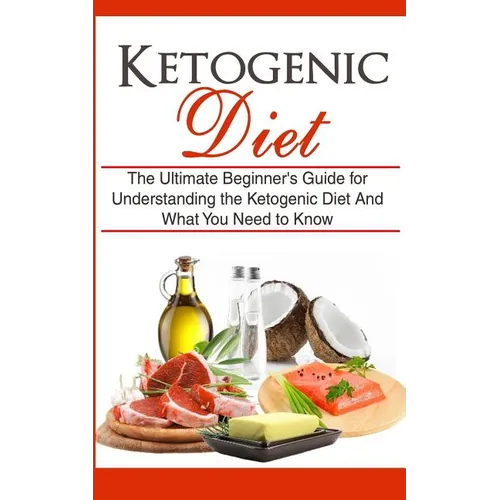 Ketogenic Diet: The Ultimate Beginner's Guide for Understanding the Ketogenic Diet And What You Need to Know