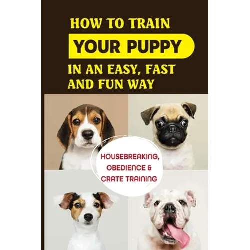 How To Train Your Puppy In An Easy, Fast And Fun Way: Housebreaking, Obedience & Crate Training: Basic Obedience Training For Puppies