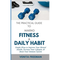 The Practical Guide To Making Fitness A Daily Habit: Simple Ways to Improve Your Mental Health, Increase Your Lifespan, & Boost Your Immune System