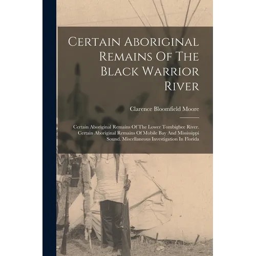 Certain Aboriginal Remains Of The Black Warrior River: Certain Aboriginal Remains Of The Lower Tombigbee River. Certain Aboriginal Remains Of Mobile B