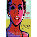 I Forgot to Cry: Breast Cancer and How One Woman Embraced Her Journey to Healing