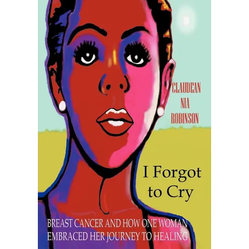 I Forgot to Cry: Breast Cancer and How One Woman Embraced Her Journey to Healing