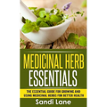 Medicinal Herb Essentials: The Essential Guide for Growing and Using Medicinal Herbs for Better Health