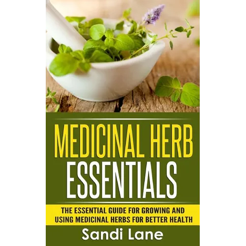 Medicinal Herb Essentials: The Essential Guide for Growing and Using Medicinal Herbs for Better Health