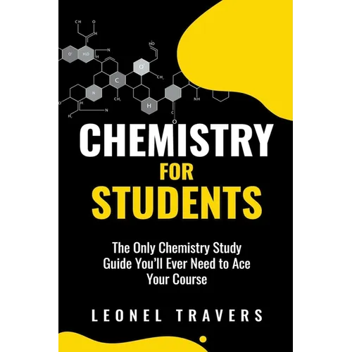 Chemistry for Students: The Only Chemistry Study Guide You'll Ever Need to Ace Your Course