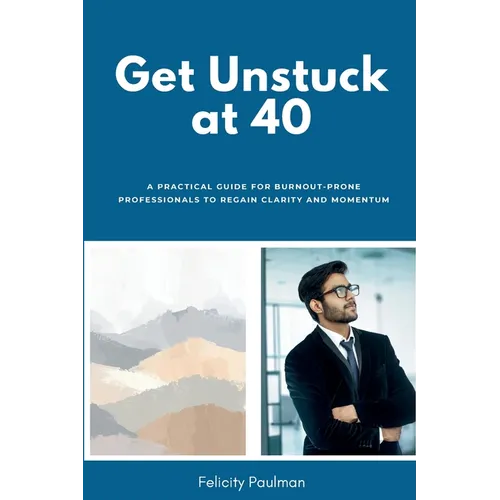 Get Unstuck at 40: A Practical Guide for Burnout-Prone Professionals to Regain Clarity and Momentum