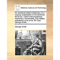 An Universal Military Dictionary, or a Copious Explanation of the Technical Terms &C. Used in the Equipment, Machinery, Movements, and Military Operat
