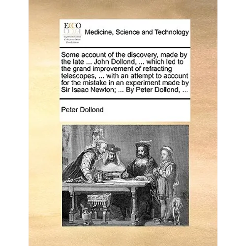 Some account of the discovery, made by the late ... John Dollond, ... which led to the grand improvement of refracting telescopes, ... with an attempt