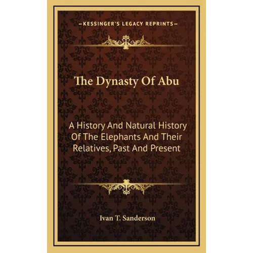 The Dynasty Of Abu: A History And Natural History Of The Elephants And Their Relatives, Past And Present