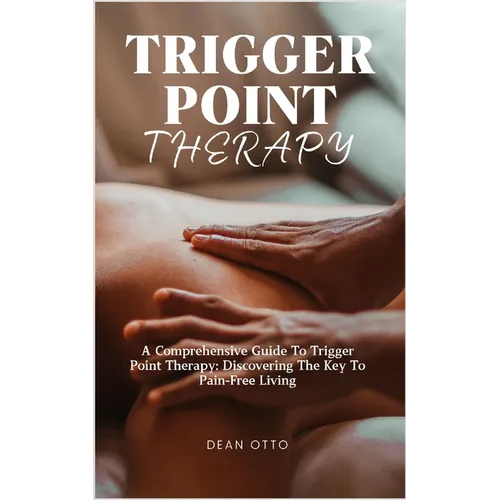 Trigger Point Therapy: A Comprehensive Guide To Trigger Point Therapy: Discovering The Key To Pain-Free Living