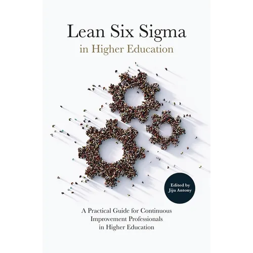 Lean Six SIGMA in Higher Education: A Practical Guide for Continuous Improvement Professionals in Higher Education