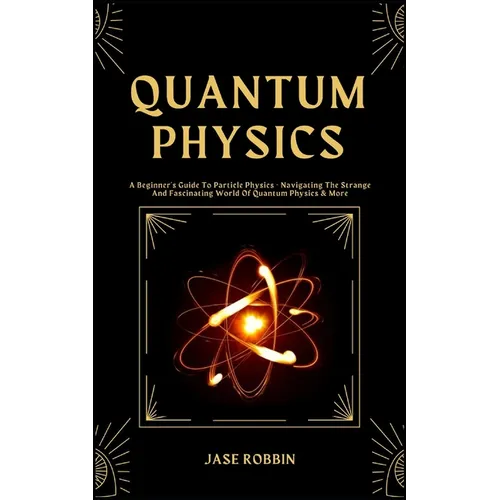 Quantum Physics: A Beginner's Guide To Particle Physics - Navigating The Strange And Fascinating World Of Quantum Physics & More