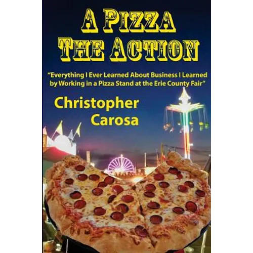 A Pizza The Action: Everything I Ever Learned About Business I Learned by Working in a Pizza Stand at the Erie County Fair
