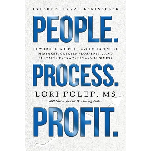 People. Process. Profit.: How True Leadership Avoids Expensive Mistakes, Creates Prosperity, and Sustains Extraordinary Business
