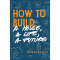 How to Build: a House, a Life, a Future