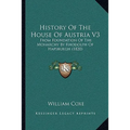 History Of The House Of Austria V3: From Foundation Of The Monarchy By Rhodolph Of Hapsburgh (1820)