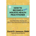 How to Become a REAL Holistic Health Practitioner: Learn the Insider's Secrets and Where Most Educational Institutes Fail