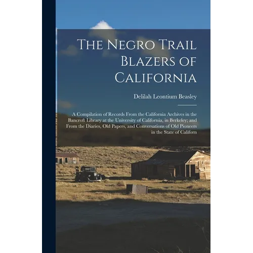 The Negro Trail Blazers of California: A Compilation of Records From the California Archives in the Bancroft Library at the University of California,