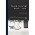 Sugar Growing And Refining: A Comprehensive Treatise On The Culture Of Sugar Yielding Plants, And The Manufacturing, Refining, And Analysis Of Can