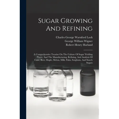 Sugar Growing And Refining: A Comprehensive Treatise On The Culture Of Sugar Yielding Plants, And The Manufacturing, Refining, And Analysis Of Can