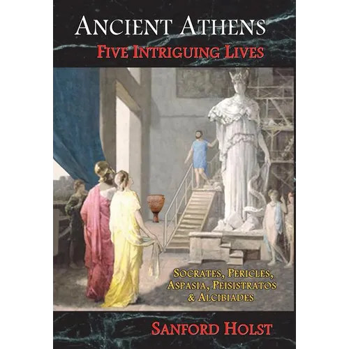 Ancient Athens: Five Intriguing Lives: Socrates, Pericles, Aspasia, Peisistratos & Alcibiades