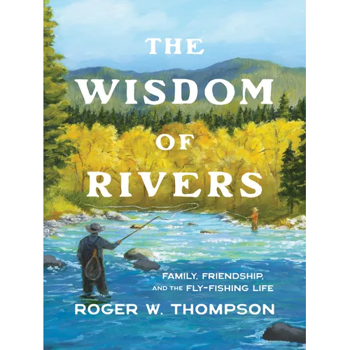 The Wisdom of Rivers: Family, Friendship, and the Fly-Fishing Life