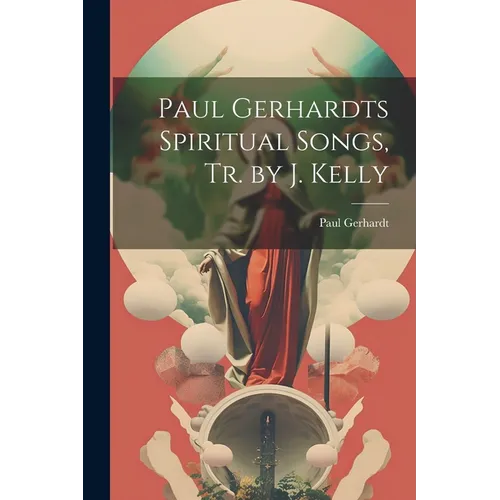 Paul Gerhardts Spiritual Songs, Tr. by J. Kelly