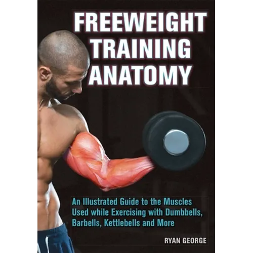 Freeweight Training Anatomy: An Illustrated Guide to the Muscles Used While Exercising with Dumbbells, Barbells, and Kettlebells and More