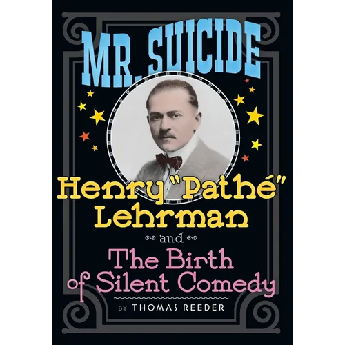 Mr. Suicide: Henry "Pathe" Lehrman and The Birth of Silent Comedy