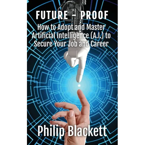 Future-Proof: How to Adopt and Master Artificial Intelligence (A.I.) to Secure Your Job and Career