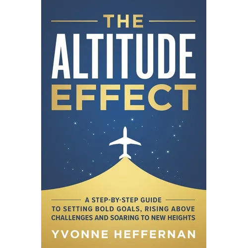 The Altitude Effect: A Step-by-Step Guide to Setting Bold Goals, Rising Above Challenges, and Soaring to New Heights