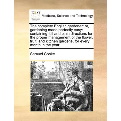The complete English gardener: or, gardening made perfectly easy: containing full and plain directions for the proper management of the flower, fruit,