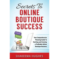 Secrets To Online Boutique Success: Your Comprehensive Planning Guide To Starting and Growing a Profitable Online Boutique Business