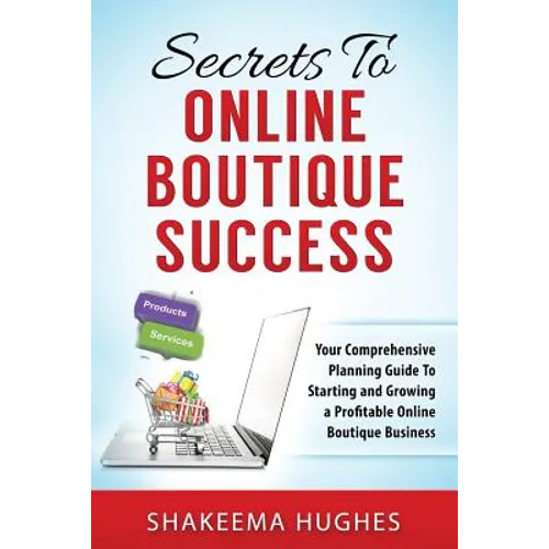 Secrets To Online Boutique Success: Your Comprehensive Planning Guide To Starting and Growing a Profitable Online Boutique Business