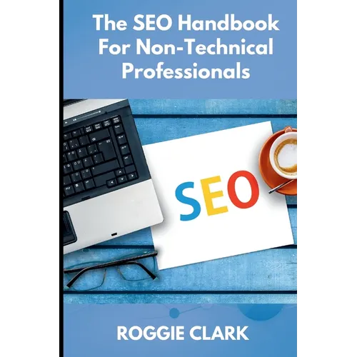 The SEO Handbook for Non-Technical Professionals: A Plain-English Guide for Marketers, Writers, and Business Professionals