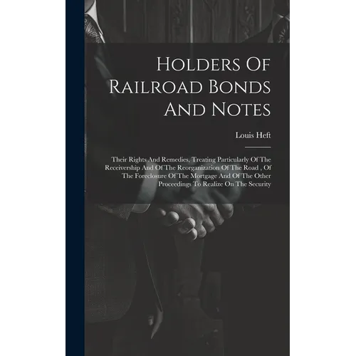 Holders Of Railroad Bonds And Notes: Their Rights And Remedies, Treating Particularly Of The Receivership And Of The Reorganization Of The Road, Of Th