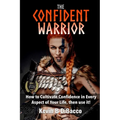 The Confident Warrior: How to Cultivate Confidence in everyday life, then use it!