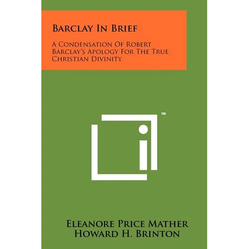 Barclay In Brief: A Condensation Of Robert Barclay's Apology For The True Christian Divinity