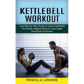 Kettlebell Workout: Your Step by Step Guide to Using Kettlebells (The Ultimate Kettlebell Workout to Lose Weight Using Simple Techniques)