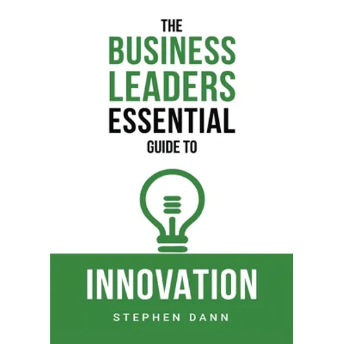The Business Leaders Essential Guide to Innovation: How to generate ground-breaking ideas and bring them to market