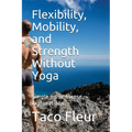Flexibility, Mobility, and Strength Without Yoga: Simple No-Nonsense Explanations