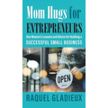 Mom Hugs for Entrepreneurs: One Woman's Lessons and Advice for Building a Successful Small Business
