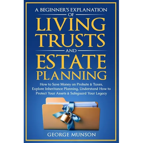 A Beginner's Explanation of Living Trusts and Estate Planning: How to Save Money on Probate & Taxes, Understand How to Protect Your Assets & Safeguard