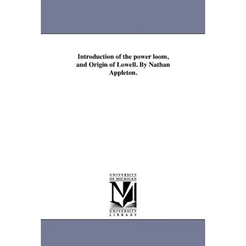 Introduction of the power loom, and Origin of Lowell. By Nathan Appleton.