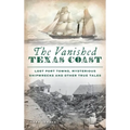 Vanished Texas Coast: Lost Port Towns, Mysterious Shipwrecks and Other True Tales